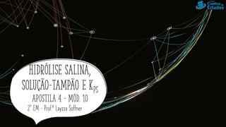 Hidrólise salina,
solução-tampão e kps
Apostila 4 – mód. 10
2° EM – Prof.ª Layzza Soffner
 