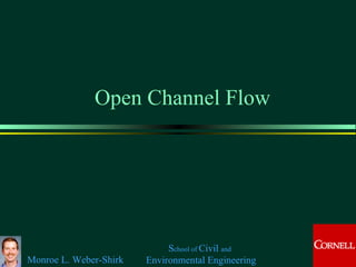 Open Channel Flow




                             School of Civil and
Monroe L. Weber-Shirk   Environmental Engineering
 