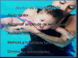 Metas da Hidroterapia
   Alivio da dor

   Aumentar amplitude de movimento

   Auxilia o relaxamento

   Melhora a habilidade funcional

   Diminui as deformidades
 