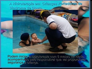 A Hidroterapia em Crianças Portadoras de
     Síndrome de Down.




   Podem iniciar a hidroterapia com 8 meses de idade,
    acompanhado pelo responsável que vai proporciona
    segurança a criança.
 