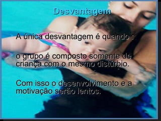 Desvantagem

   A única desvantagem é quando :

   o grupo é composto somente de
    criança com o mesmo distúrbio.

   Com isso o desenvolvimento e a
    motivação serão lentos.
 
