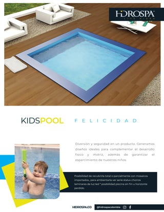 Posibilidad de recubrirla total o parcialmente con mosaicos
importados., para ambientarla ver serie stalux chorros
laminares de luz led * posibilidad piscina sin fin u horizonte
perdido.
L I V E H I D R O
KIDSPOOL
Diversión y seguridad en un producto. Generamos
diseños ideales para complementar el desarrollo
fisico y motriz, además de garantizar el
esparcimiento de nuestros niños.
F E L I C I D A D
@hidrospacolombia
 
