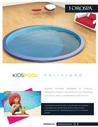 Posibilidad de recubrirla total o parcialmente con mosaicos
importados., para ambientarla ver serie stalux chorros
laminares de luz led * posibilidad piscina sin fin u horizonte
perdido.
L I V E H I D R O
KIDSPOOL
Diseños circulares, adaptables en cualquier
ambiente y espacio. Hermosas piscinas fabricadas
con pasión, amor y calidad para nuestros niños.
F E L I C I D A D
@hidrospacolombia
 