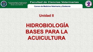 HIDROBIOLOGÍA
BASES PARA LA
ACUICULTURA
Unidad II
Carrera de Medicina Veterinaria y Zootecnia
 