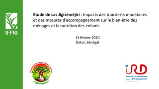 Etude de cas Jigisèmèjiri : Impacts des transferts monétaires
et des mesures d’accompagnement sur le bien-être des
ménages et la nutrition des enfants
13 février 2020
Dakar, Sénégal
 