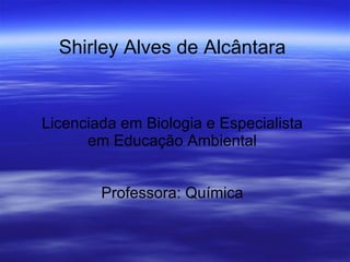 Shirley Alves de Alcântara Licenciada em Biologia e Especialista em Educação Ambiental Professora: Química 
