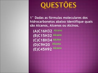 1° Dadas as fórmulas moleculares dos hidrocarbonetos abaixo identifique quais são Alcanos, Alcenos ou Alcinos. C16H32 C15H32 C18H34 C9H20 C45H92 Alceno Alcano Alcino Alcano Alcano 