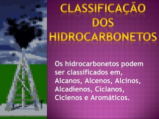 Os hidrocarbonetos podem ser classificados em, Alcanos, Alcenos, Alcinos, Alcadienos, Ciclanos, Ciclenos e Aromáticos. 