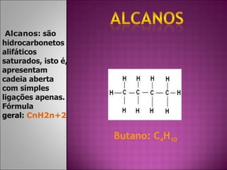   Alcanos : são hidrocarbonetos alifáticos saturados, isto é, apresentam cadeia aberta com simples ligações apenas. Fórmula  geral:   CnH2n+2   Butano: C 4 H 10 