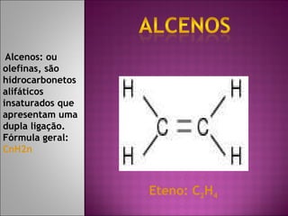   Alcenos: ou olefinas, são hidrocarbonetos alifáticos insaturados que apresentam uma dupla ligação. Fórmula geral:  CnH2n Eteno: C 2 H 4 