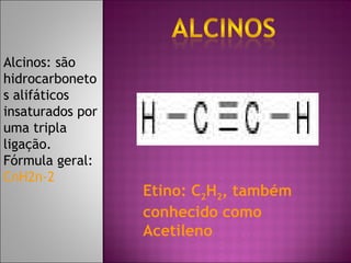 Alcinos: são hidrocarbonetos alifáticos insaturados por uma tripla ligação. Fórmula geral:  CnH2n-2 Etino: C 2 H 2 , também conhecido como Acetileno 