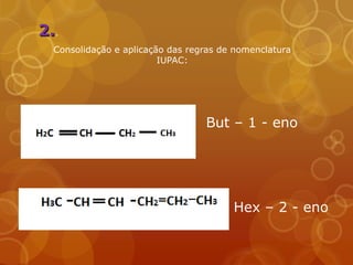 2..
  Consolidação e aplicação das regras de nomenclatura
                         IUPAC:




                                  But – 1 - eno




                                        Hex – 2 - eno
 