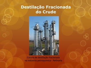 Destilação Fracionada
       do Crude




   Coluna de destilação fracionada
 na indústria petroquímica - Refinaria
 