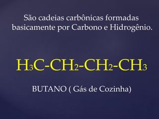 São cadeias carbônicas formadas 
basicamente por Carbono e Hidrogênio. 
H3C-CH2-CH2-CH3 
BUTANO ( Gás de Cozinha) 
 
