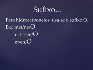 Sufixo... 
Para hidrocarbonetos, usa-se o sufixo O. 
Ex.: met/na/O 
oct-4-en/O 
et/en/O 
 