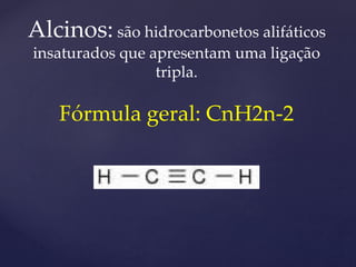 Alcinos: são hidrocarbonetos alifáticos 
insaturados que apresentam uma ligação 
tripla. 
Fórmula geral: CnH2n-2 
 