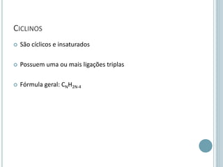 CICLINOS
 São cíclicos e insaturados
 Possuem uma ou mais ligações triplas
 Fórmula geral: CNH2N-4
 