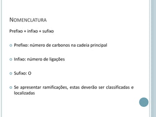 NOMENCLATURA
Prefixo + infixo + sufixo
 Prefixo: número de carbonos na cadeia principal
 Infixo: número de ligações
 Sufixo: O
 Se apresentar ramificações, estas deverão ser classificadas e
localizadas
 