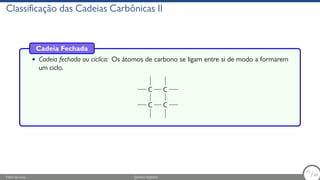 Classificação das Cadeias Carbônicas II
Cadeia Fechada
• Cadeia fechada ou ciclíca: Os átomos de carbono se ligam entre si de modo a formarem
um ciclo.
C C
C
C
Fábio de Lima Química Orgânica 11/69
11
/69
 