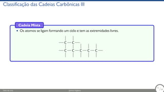 Classificação das Cadeias Carbônicas III
Cadeia Mista
• Os atomos se ligam formando um ciclo e tem as extremidades livres.
C C
C
C
C C C
Fábio de Lima Química Orgânica 12/69
12
/69
 