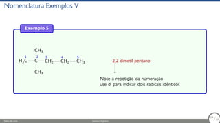 Nomenclatura Exemplos V
Exemplo 5
H3
1
C
2
C
CH3
CH3
3
CH2
4
CH2
5
CH3 2,2-dimetil-pentano
Note a repetição da númeração
use di para indicar dois radicais idênticos
Fábio de Lima Química Orgânica 54/69
54
/69
 