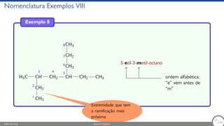 Nomenclatura Exemplos VIII
Exemplo 8
H3C CH
CH2
CH3
CH2 CH
CH2
CH2
CH3
CH2 CH3
1
2
3 4 5
6
7
8
5-etil-3-metil-octano
ordem alfabética:
“e” vem antes de
“m”
Extremidade que tem
a ramificação mais
próxima
Fábio de Lima Química Orgânica 57/69
57
/69
 