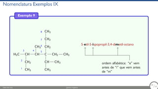 Nomenclatura Exemplos IX
Exemplo 9
H3C CH
CH2
CH3
CH
CH3
C
CH CH3
CH3
CH2
CH2
CH3
CH2 CH3
1
2
3 4 5
6
7
8
5-etil-5-ispopropil-3,4-dimetil-octano
ordem alfabética: “e” vem
antes de “i” que vem antes
de “m”
Fábio de Lima Química Orgânica 58/69
58
/69
 