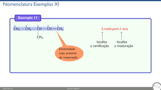 Nomenclatura Exemplos XI
Exemplo 11
5
CH3
4
CH2
3
CH
CH3
2
CH
1
CH2 3-metil-pent-1-eno
localiza
a ramificação
localiza
a insaturação
Extremidade
mais próxima
da insaturação
Fábio de Lima Química Orgânica 60/69
60
/69
 