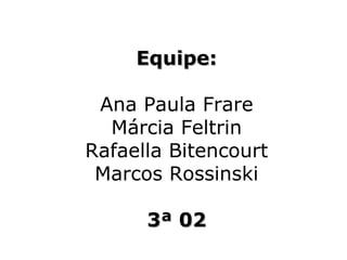 Equipe:

 Ana Paula Frare
  Márcia Feltrin
Rafaella Bitencourt
 Marcos Rossinski

      3ª 02
 