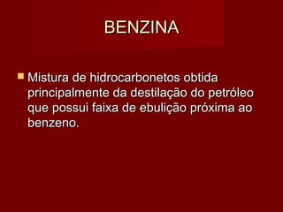 BENZINABENZINA
 Mistura de hidrocarbonetos obtidaMistura de hidrocarbonetos obtida
principalmente da destilação do petróleoprincipalmente da destilação do petróleo
que possui faixa de ebulição próxima aoque possui faixa de ebulição próxima ao
benzeno.benzeno.
 