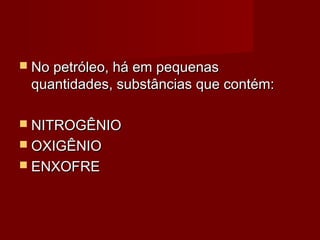 No petróleo, há em pequenasNo petróleo, há em pequenas
quantidades, substâncias que contém:quantidades, substâncias que contém:
 NITROGÊNIONITROGÊNIO
 OXIGÊNIOOXIGÊNIO
 ENXOFREENXOFRE
 