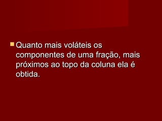  Quanto mais voláteis osQuanto mais voláteis os
componentes de uma fração, maiscomponentes de uma fração, mais
próximos ao topo da coluna ela épróximos ao topo da coluna ela é
obtida.obtida.
 