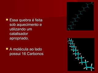  Essa quebra é feitaEssa quebra é feita
sob aquecimento esob aquecimento e
utilizando umutilizando um
catalisadorcatalisador
apropriado.apropriado.
 A molécula ao ladoA molécula ao lado
possui 16 Carbonospossui 16 Carbonos
 
