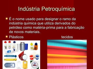 Indústria PetroquímicaIndústria Petroquímica
 É o nome usado para designar o ramo daÉ o nome usado para designar o ramo da
indústria química que utiliza derivados doindústria química que utiliza derivados do
petróleo como matéria-prima para a fabricaçãopetróleo como matéria-prima para a fabricação
de novos materiais.de novos materiais.
 PlásticosPlásticos tecidostecidos
 