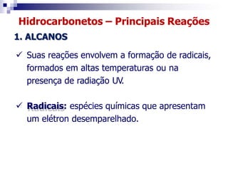 Hidrocarbonetos – Principais Reações
1. ALCANOS
 Suas reações envolvem a formação de radicais,
formados em altas temperaturas ou na
presença de radiação UV.
 Radicais: espécies químicas que apresentam
um elétron desemparelhado.
 