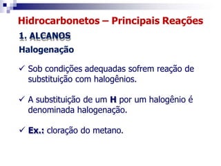 Hidrocarbonetos – Principais Reações
1. ALCANOS
Halogenação
 Sob condições adequadas sofrem reação de
substituição com halogênios.
 A substituição de um H por um halogênio é
denominada halogenação.
 Ex.: cloração do metano.
 