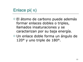 Enlace pi(  π ) El átomo de carbono puede además formar enlaces dobles o triples, llamados insaturaciones y se caracterizan por su baja energía. Un enlace doble forma un ángulo de 120 °  y uno triple de 180 °. 