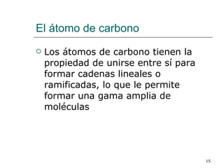 El átomo de carbono Los átomos de carbono tienen la propiedad de unirse entre sí para formar cadenas lineales o ramificadas, lo que le permite formar una gama amplia de moléculas 