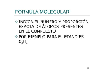 FÓRMULA MOLECULAR INDICA EL NÚMERO Y PROPORCIÓN EXACTA DE ÁTOMOS PRESENTES EN EL COMPUESTO POR EJEMPLO PARA EL ETANO ES C 2 H 6 