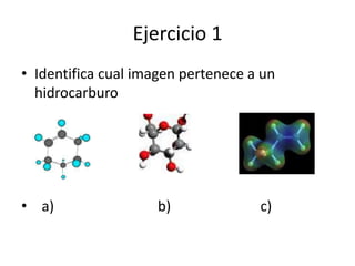 Ejercicio 1
• Identifica cual imagen pertenece a un
  hidrocarburo




• a)                b)              c)
 