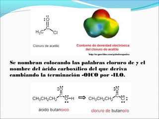 Se nombran colocando las palabras cloruro de y el
nombre del ácido carboxílico del que deriva
cambiando la terminación -OICO por -ILO.

 
