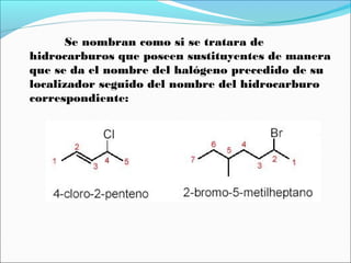 Se nombran como si se tratara de
hidrocarburos que poseen sustituyentes de manera
que se da el nombre del halógeno precedido de su
localizador seguido del nombre del hidrocarburo
correspondiente:

 