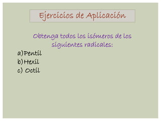 Ejercicios de Aplicación
Obtenga todos los isómeros de los
siguientes radicales:
a)Pentil
b)Hexil
c) Octil
 