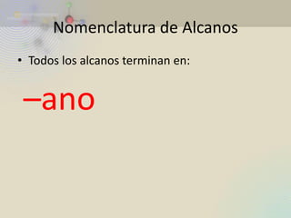 Nomenclatura de Alcanos 
•Todos los alcanos terminan en: 
–ano  