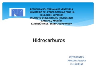 REPÚBLICA BOLIVARIANA DE VENEZUELA
MINISTERIO DEL PODER POPULAR PARA LA
EDUCACIÓN SUPERIOR
INSTITUTO UNIVERSITARIO POLITÉCNICO
SANTIAGO MARIÑO
EXTENSIÓN: COL - SEDE: CIUDAD OJEDA
Hidrocarburos
INTEGRANTES:
AMADO SALAZAR
CI: 26018748
 