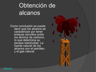 Obtención de
           alcanos
     Como conclusión se puede
       decir que los alcanos se
       caracterizan por tener
       enlaces sencillos entre
       los átomos de carbono,
       lo que determina su
       escasa reactividad. La
       fuente natural de los
       alcanos son el petróleo
       y el gas natural.




Alcanos
 