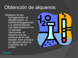 Obtención de alquenos
  Destacan la des
    hidrogenación, la
    desalienación, la
    deshidrohalogenación
    y la deshidratación.
    Las deshidratación es
    un ejemplo
    interesante, el
    alqueno que se
    produce es el más
    estable. Esto provoca
    en algunos casos la
    migración de un
    protón.
Alquenos
 