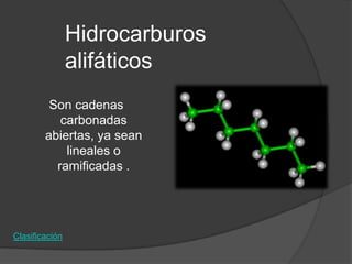 Hidrocarburos
                alifáticos
         Son cadenas
           carbonadas
        abiertas, ya sean
            lineales o
          ramificadas .




Clasificación
 