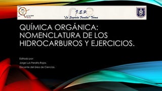 QUÍMICA ORGÁNICA:
NOMENCLATURA DE LOS
HIDROCARBUROS Y EJERCICIOS.
Editado por:
Jorge Luis Peralta Rojas.
Docente del área de Ciencias.
 