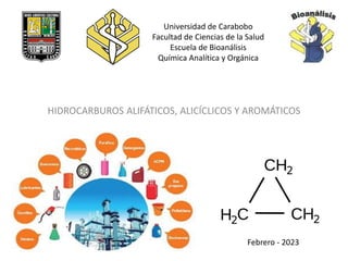 HIDROCARBUROS ALIFÁTICOS, ALICÍCLICOS Y AROMÁTICOS
Universidad de Carabobo
Facultad de Ciencias de la Salud
Escuela de Bioanálisis
Química Analítica y Orgánica
Febrero - 2023
 